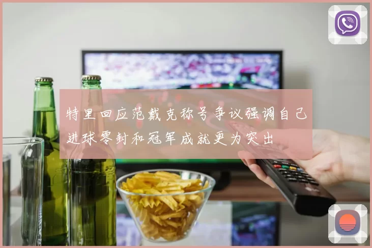 特里回应范戴克称号争议强调自己进球零封和冠军成就更为突出