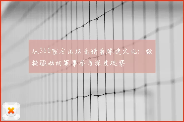 从360官方论坛竞猜看球迷文化:数据驱动的赛事参与深度观察