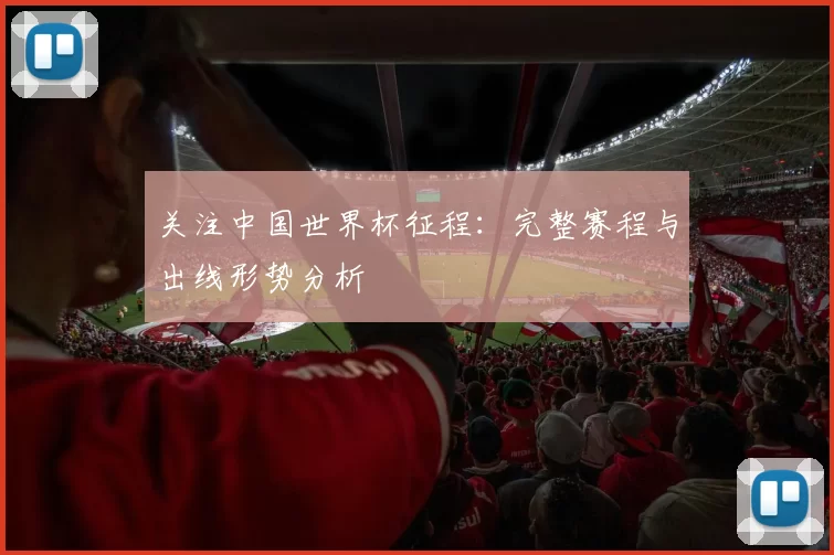 关注中国世界杯征程：完整赛程与出线形势分析