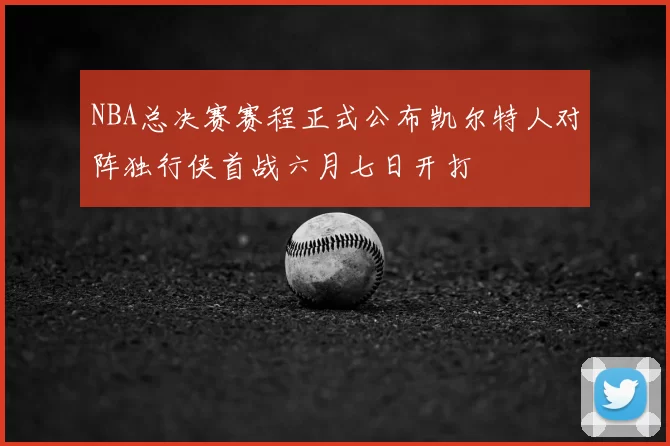 NBA总决赛赛程正式公布凯尔特人对阵独行侠首战六月七日开打