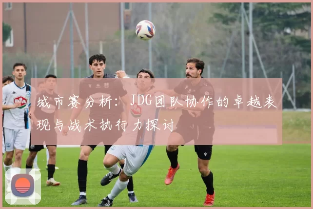 城市赛分析：JDG团队协作的卓越表现与战术执行力探讨
