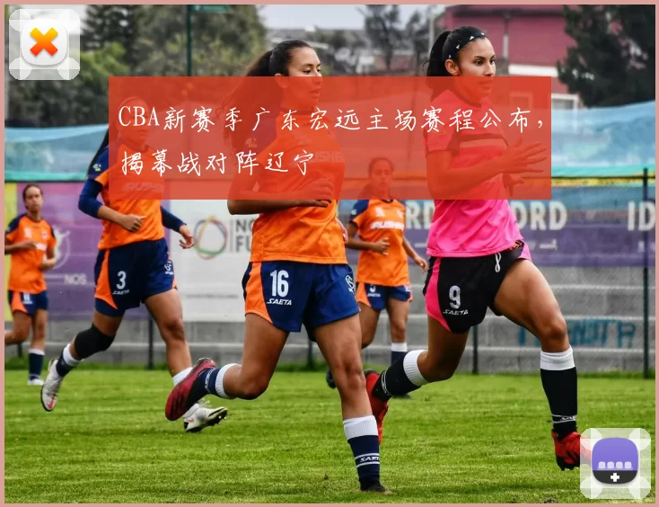 CBA新赛季广东宏远主场赛程公布，揭幕战对阵辽宁