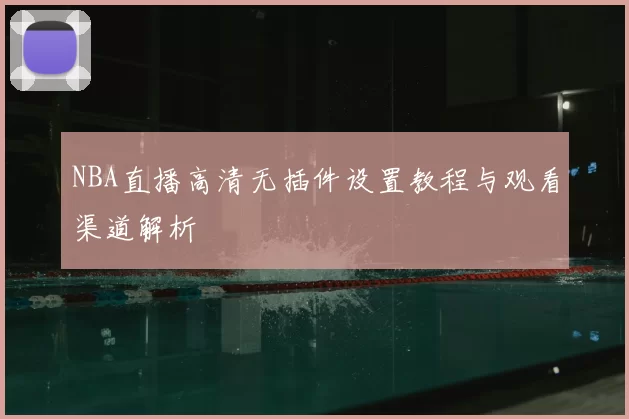 NBA直播高清无插件设置教程与观看渠道解析