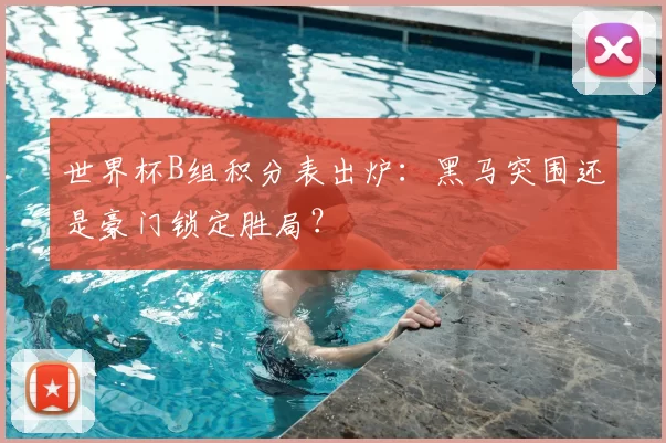 世界杯B组积分表出炉:黑马突围还是豪门锁定胜局?