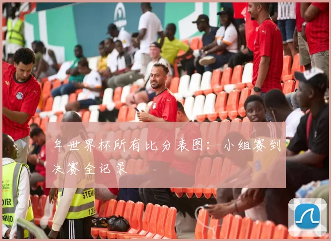 年世界杯所有比分表图：小组赛到决赛全记录