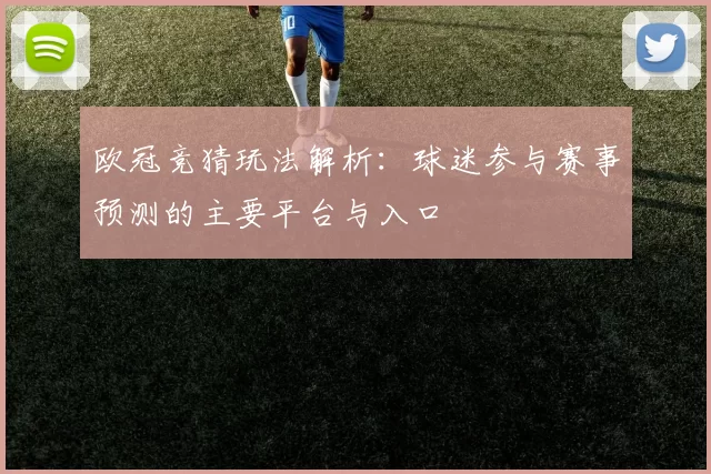 欧冠竞猜玩法解析：球迷参与赛事预测的主要平台与入口