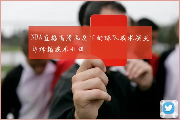 NBA直播高清画质下的球队战术演变与转播技术升级