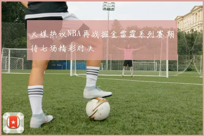 火媒热议NBA再战掘金雷霆系列赛期待七场精彩对决