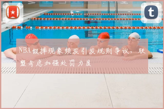 NBA假摔现象频发引发规则争议,联盟考虑加强处罚力度