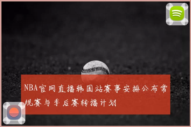 NBA官网直播韩国站赛事安排公布常规赛与季后赛转播计划