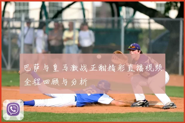 巴萨与皇马激战正酣精彩直播视频全程回顾与分析
