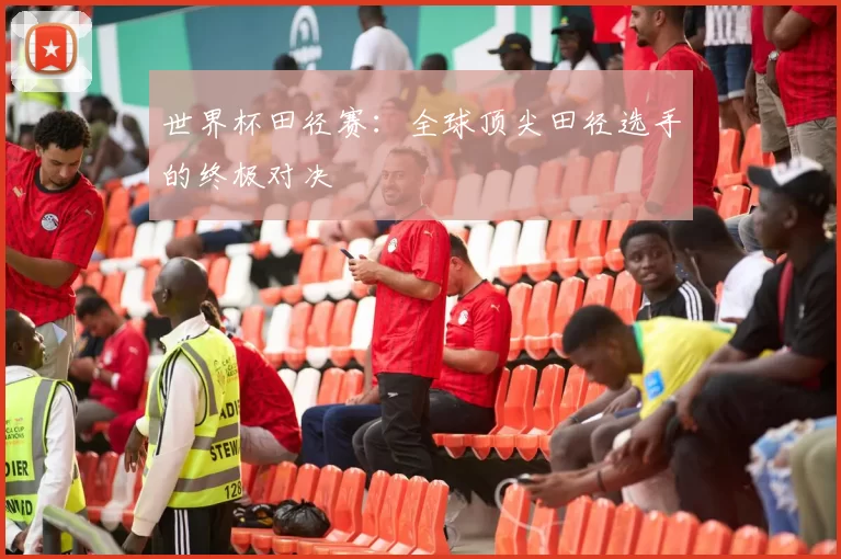 世界杯田径赛：全球顶尖田径选手的终极对决