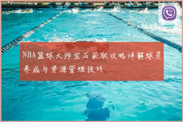 NBA篮球大师宝石获取攻略详解球员养成与资源管理技巧