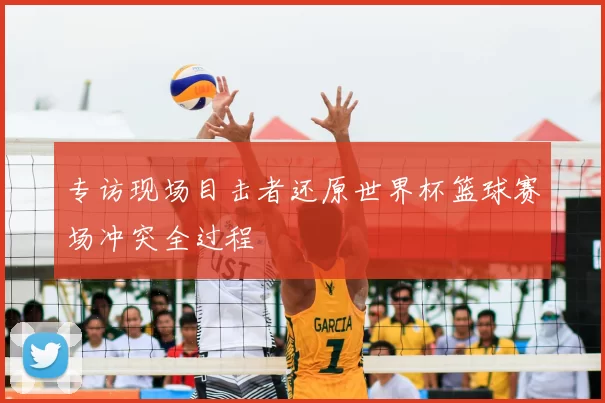 专访现场目击者还原世界杯篮球赛场冲突全过程