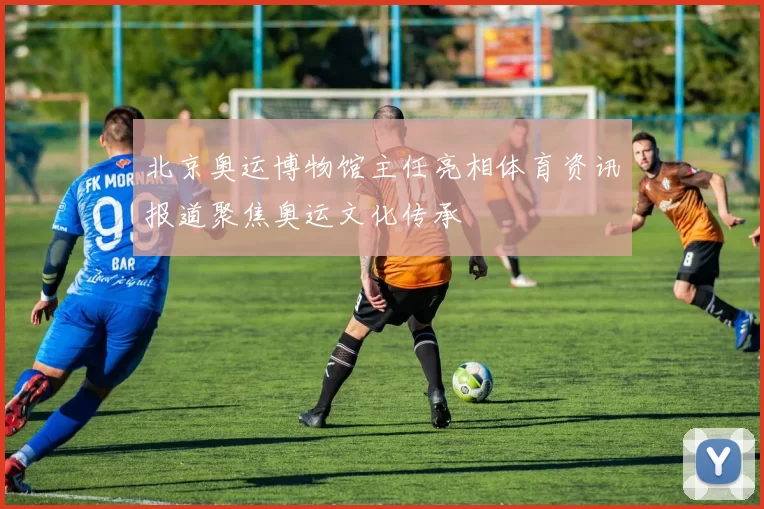 北京奥运博物馆主任亮相体育资讯报道聚焦奥运文化传承