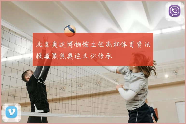 北京奥运博物馆主任亮相体育资讯报道聚焦奥运文化传承