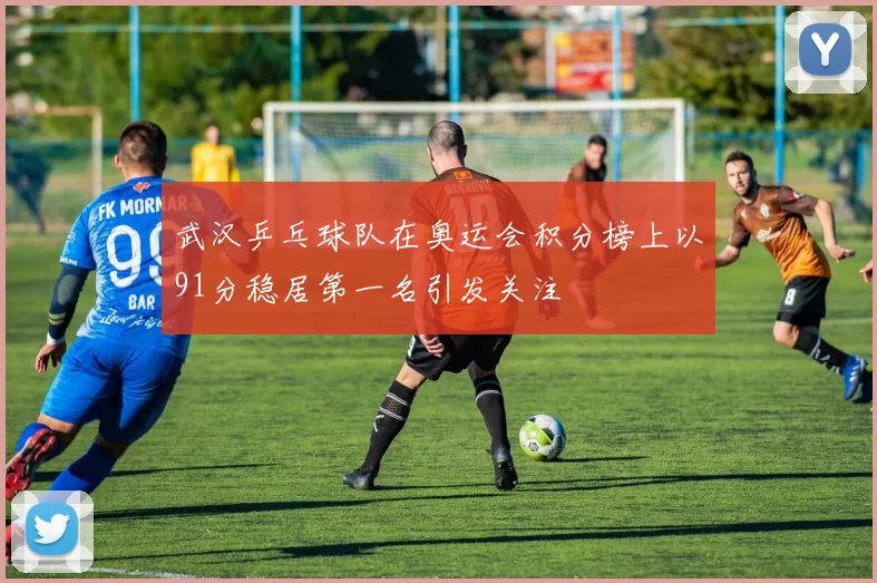武汉乒乓球队在奥运会积分榜上以91分稳居第一名引发关注