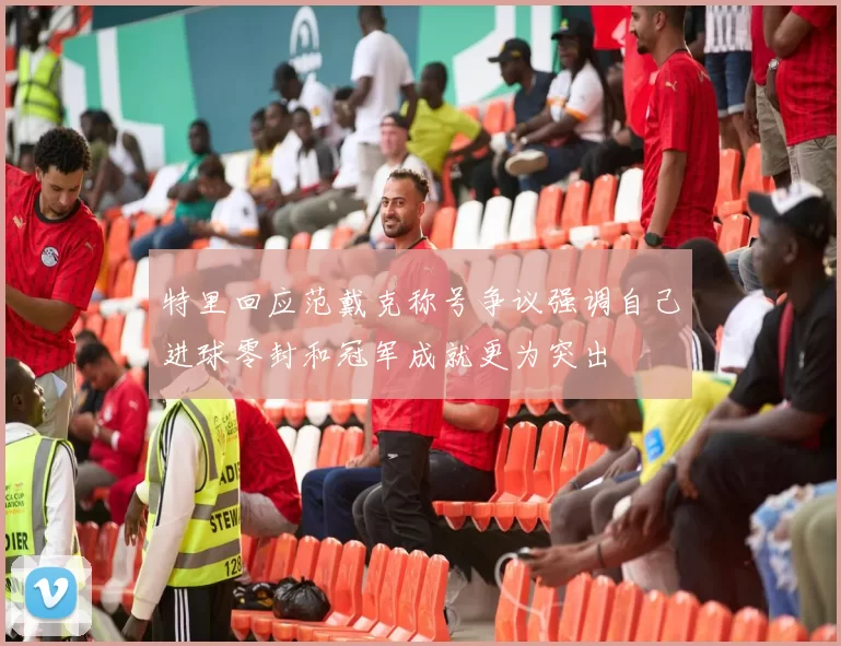 特里回应范戴克称号争议强调自己进球零封和冠军成就更为突出