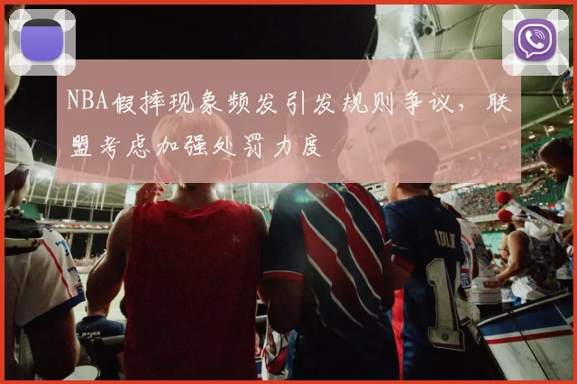 NBA假摔现象频发引发规则争议,联盟考虑加强处罚力度