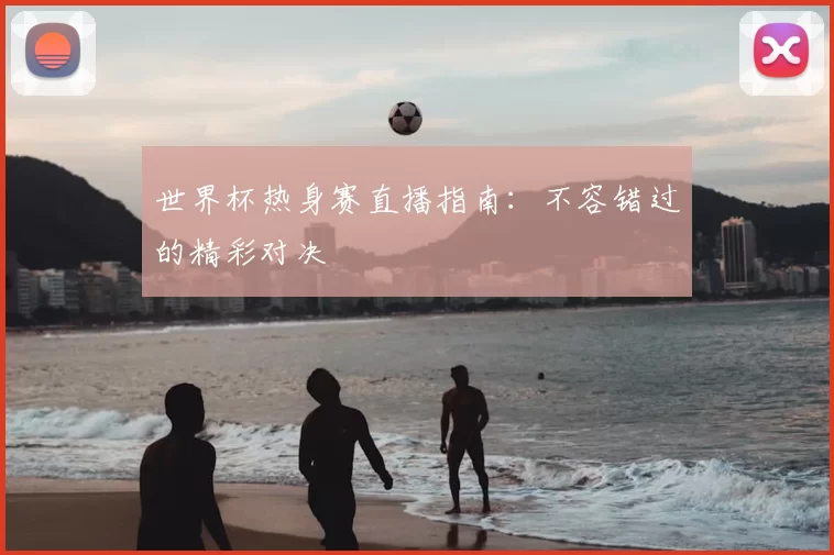 世界杯热身赛直播指南：不容错过的精彩对决