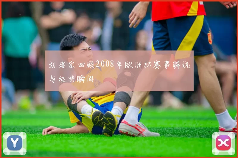 刘建宏回顾2008年欧洲杯赛事解说与经典瞬间