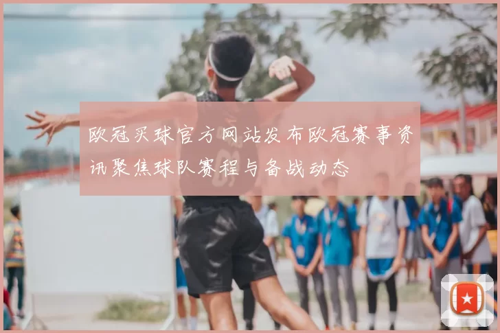 欧冠买球官方网站发布欧冠赛事资讯聚焦球队赛程与备战动态