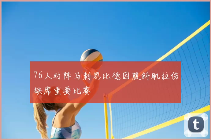 76人对阵马刺恩比德因腹斜肌拉伤缺席重要比赛