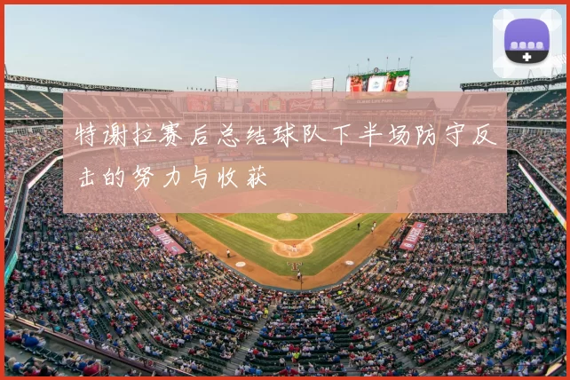 特谢拉赛后总结球队下半场防守反击的努力与收获