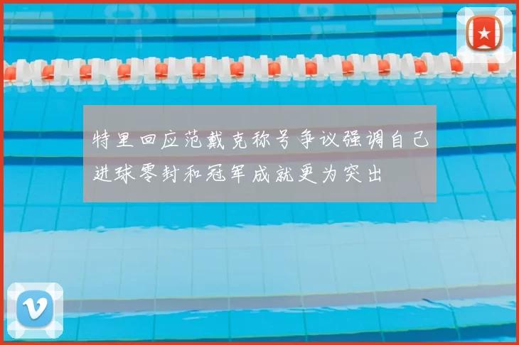 特里回应范戴克称号争议强调自己进球零封和冠军成就更为突出