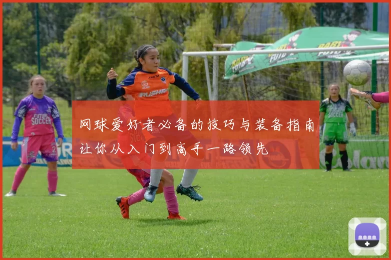 网球爱好者必备的技巧与装备指南让你从入门到高手一路领先