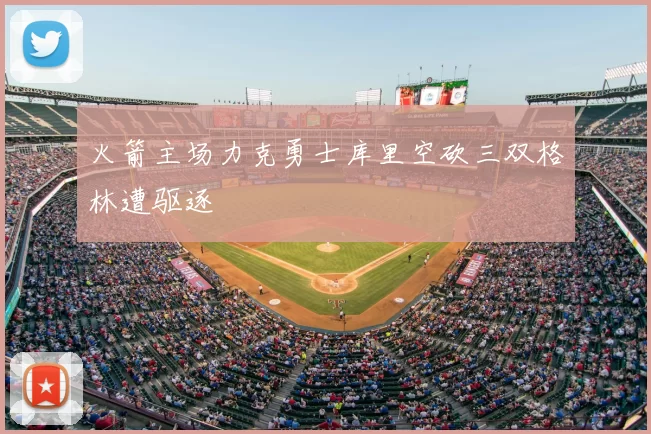 火箭主场力克勇士库里空砍三双格林遭驱逐
