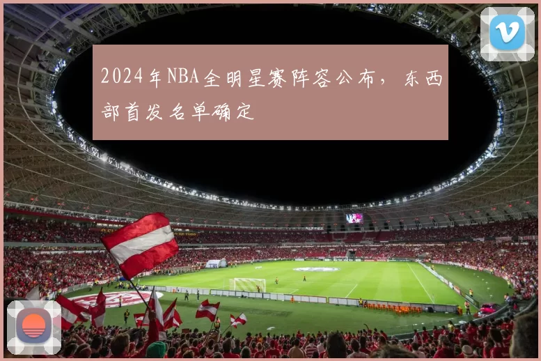 2024年NBA全明星赛阵容公布，东西部首发名单确定