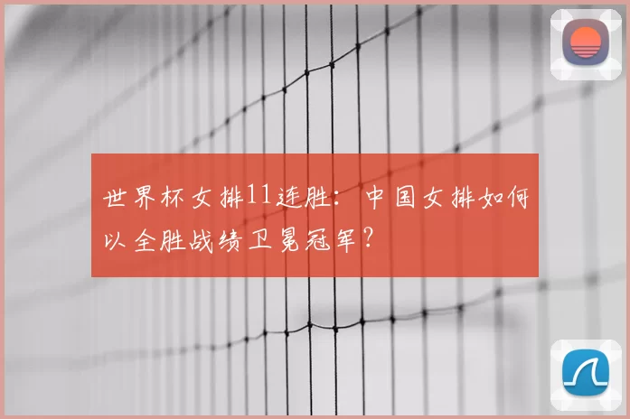 世界杯女排11连胜:中国女排如何以全胜战绩卫冕冠军?