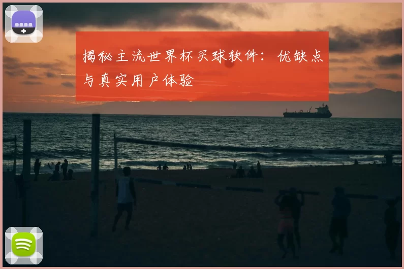 揭秘主流世界杯买球软件：优缺点与真实用户体验