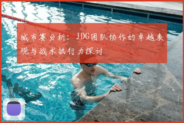 城市赛分析:JDG团队协作的卓越表现与战术执行力探讨