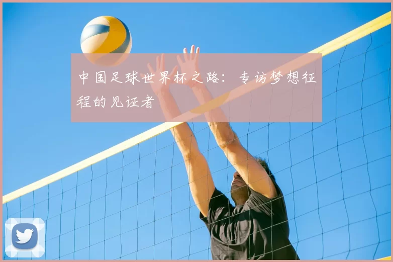 中国足球世界杯之路:专访梦想征程的见证者