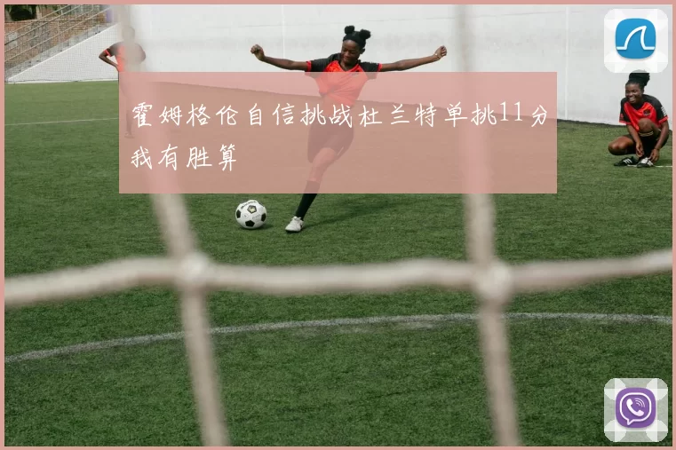 霍姆格伦自信挑战杜兰特单挑11分我有胜算