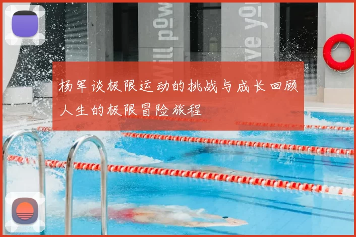 杨军谈极限运动的挑战与成长回顾人生的极限冒险旅程