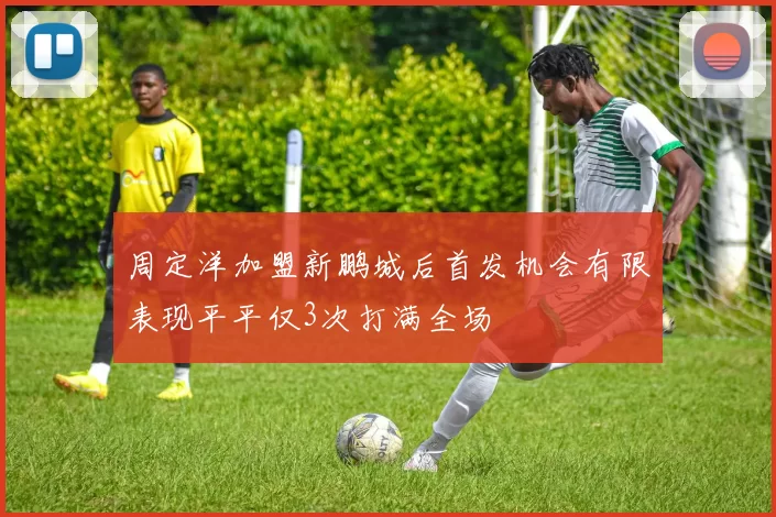 周定洋加盟新鹏城后首发机会有限表现平平仅3次打满全场