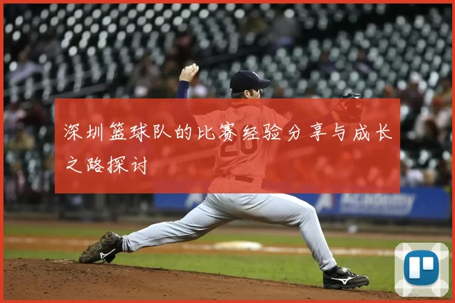 深圳篮球队的比赛经验分享与成长之路探讨
