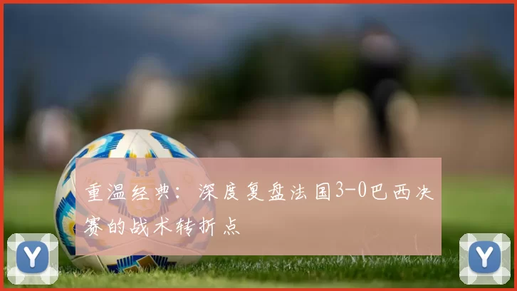 重温经典：深度复盘法国3-0巴西决赛的战术转折点