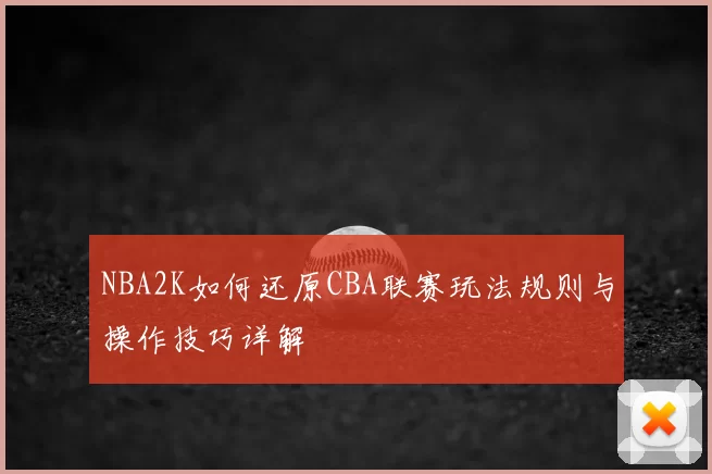 NBA2K如何还原CBA联赛玩法规则与操作技巧详解
