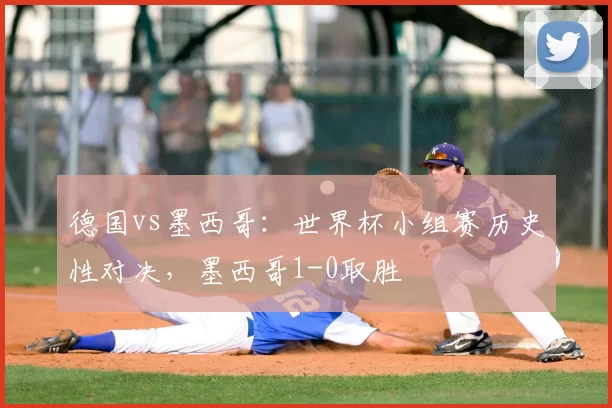 德国vs墨西哥：世界杯小组赛历史性对决，墨西哥1-0取胜