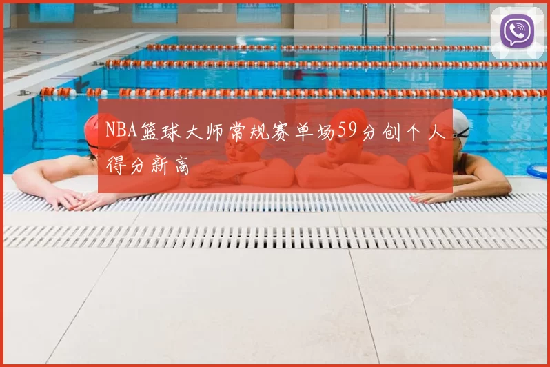 NBA篮球大师常规赛单场59分创个人得分新高