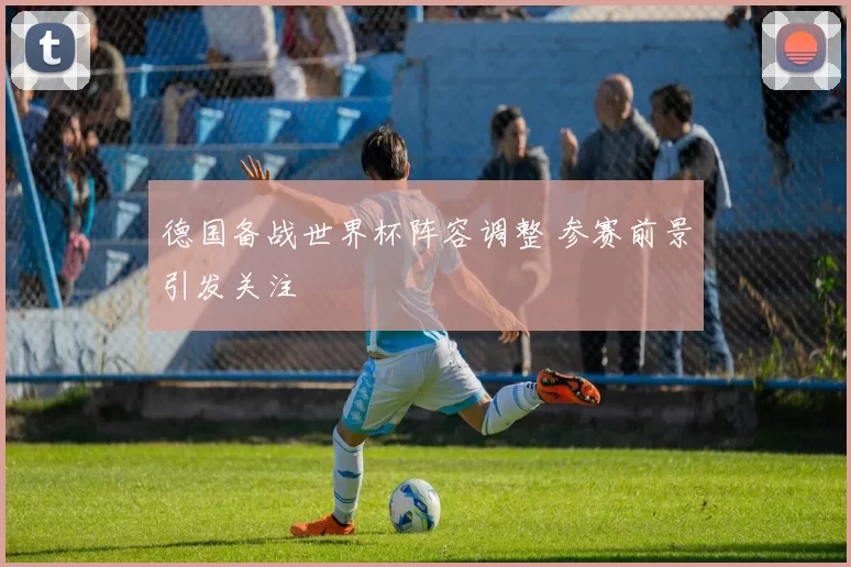 德国备战世界杯阵容调整 参赛前景引发关注