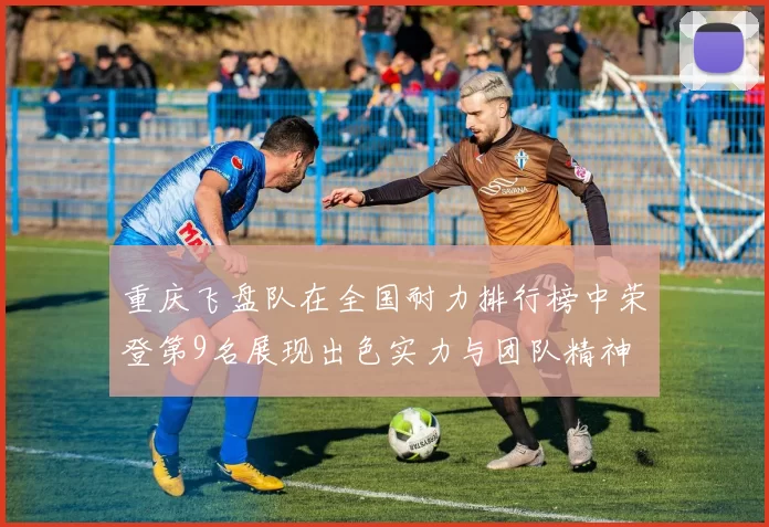 重庆飞盘队在全国耐力排行榜中荣登第9名展现出色实力与团队精神