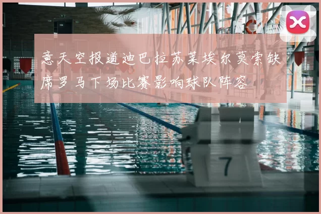 意天空报道迪巴拉苏莱埃尔莫索缺席罗马下场比赛影响球队阵容