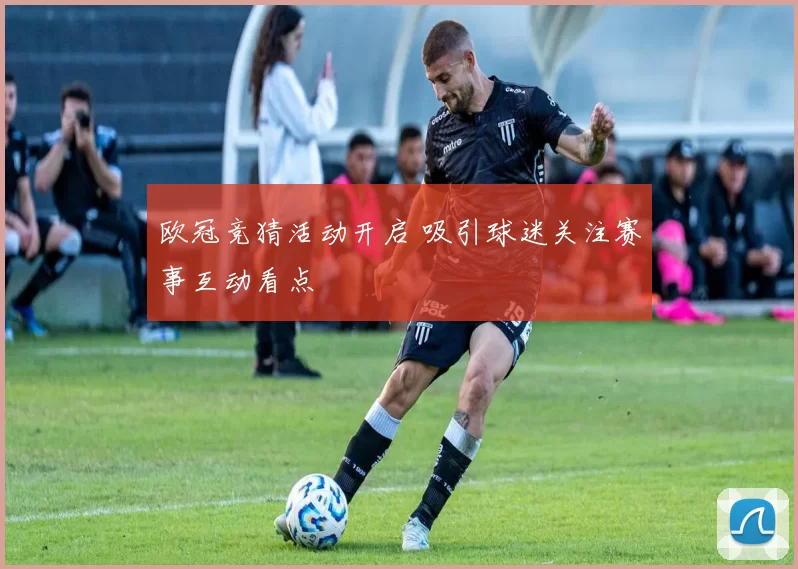 欧冠竞猜活动开启 吸引球迷关注赛事互动看点