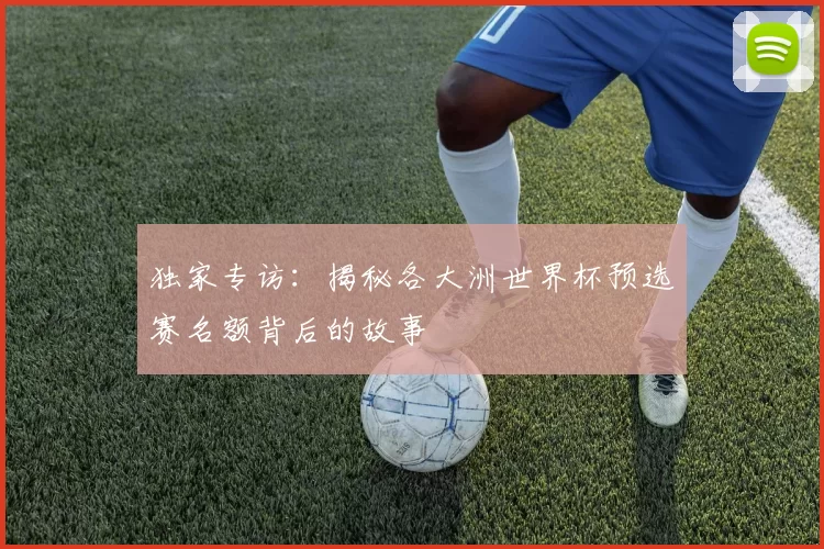 独家专访:揭秘各大洲世界杯预选赛名额背后的故事