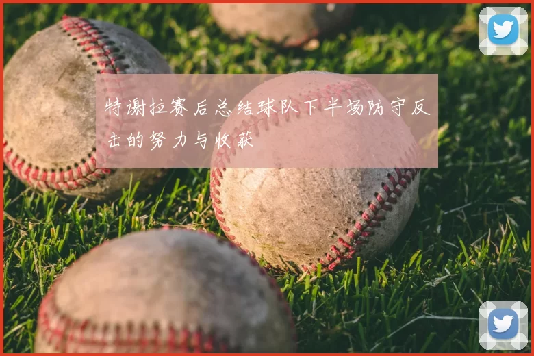 特谢拉赛后总结球队下半场防守反击的努力与收获